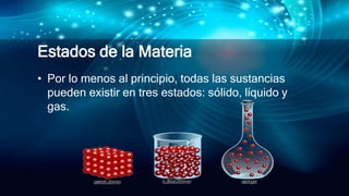 Estados de la Materia
• Por lo menos al principio, todas las sustancias
pueden existir en tres estados: sólido, líquido y
gas.
 
