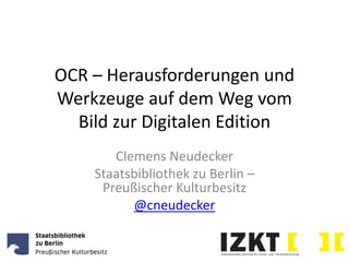 OCR – Herausforderungen und
Werkzeuge auf dem Weg vom
Bild zur Digitalen Edition
Clemens Neudecker
Staatsbibliothek zu Berlin –
Preußischer Kulturbesitz
@cneudecker
 