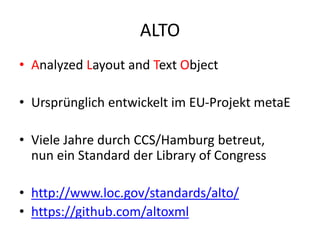 ALTO
• Analyzed Layout and Text Object
• Ursprünglich entwickelt im EU-Projekt metaE
• Viele Jahre durch CCS/Hamburg betre...