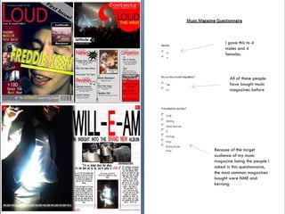 I gave this to 4 males and 4 females. All of these people have bought music magazines before Because of the target audience of my music magazine being the people I asked in this questionnaire, the most common magazines bought were NME and kerrang 