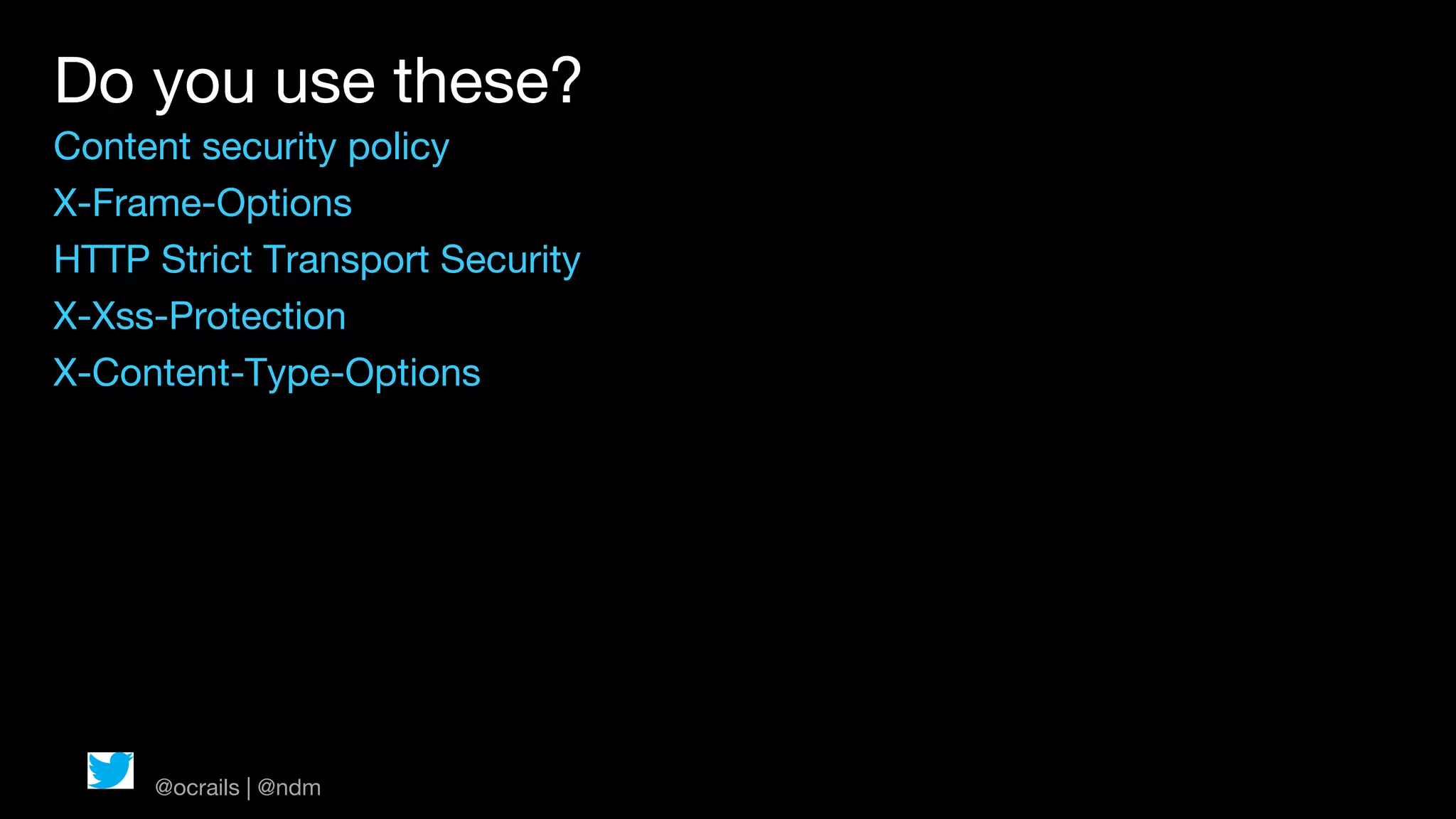 Do you use these?
Content security policy
X-Frame-Options
HTTP Strict Transport Security
X-Xss-Protection
X-Content-Type-Options




     @ocrails | @ndm
 