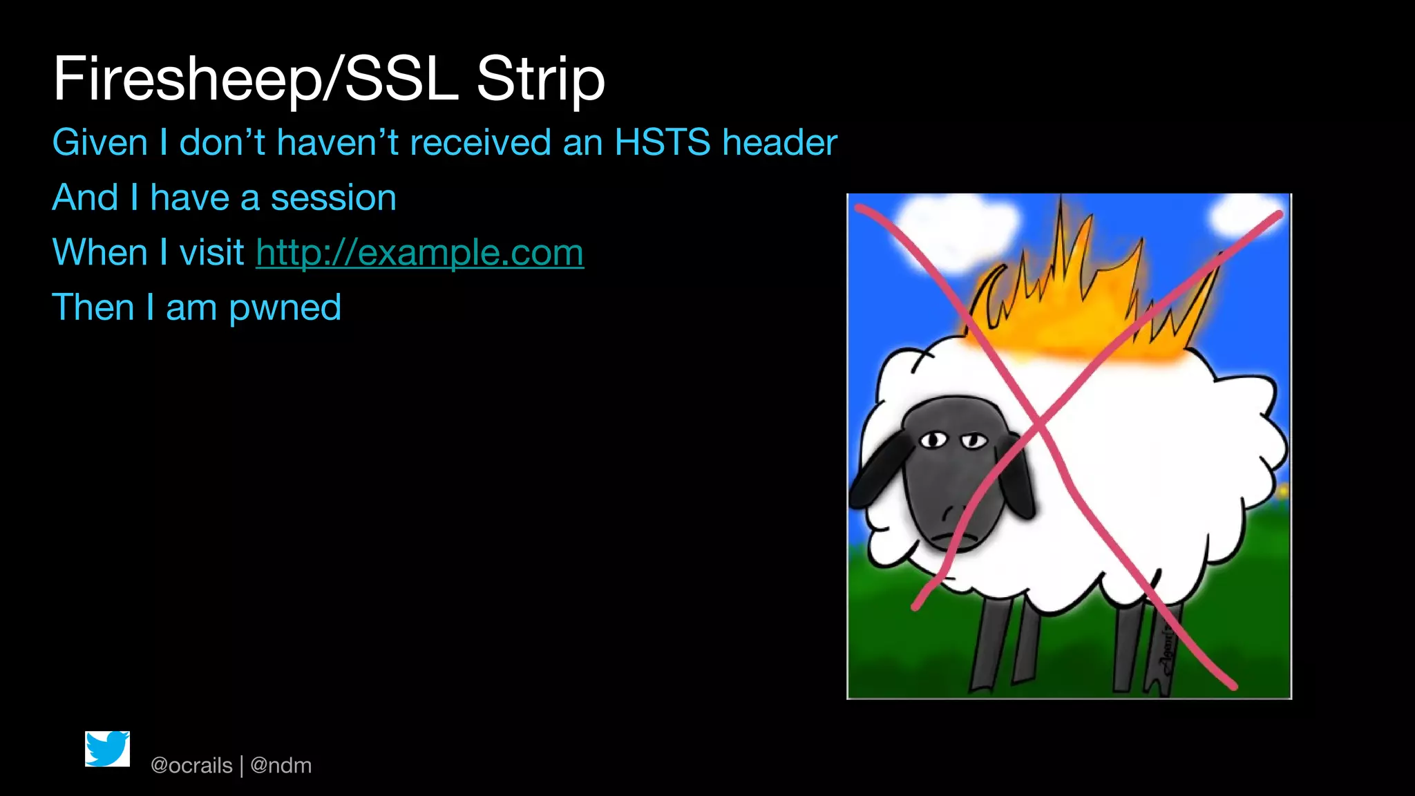 Firesheep/SSL Strip
Given I don’t haven’t received an HSTS header
And I have a session
When I visit http://example.com
Then I am pwned




     @ocrails | @ndm
 
