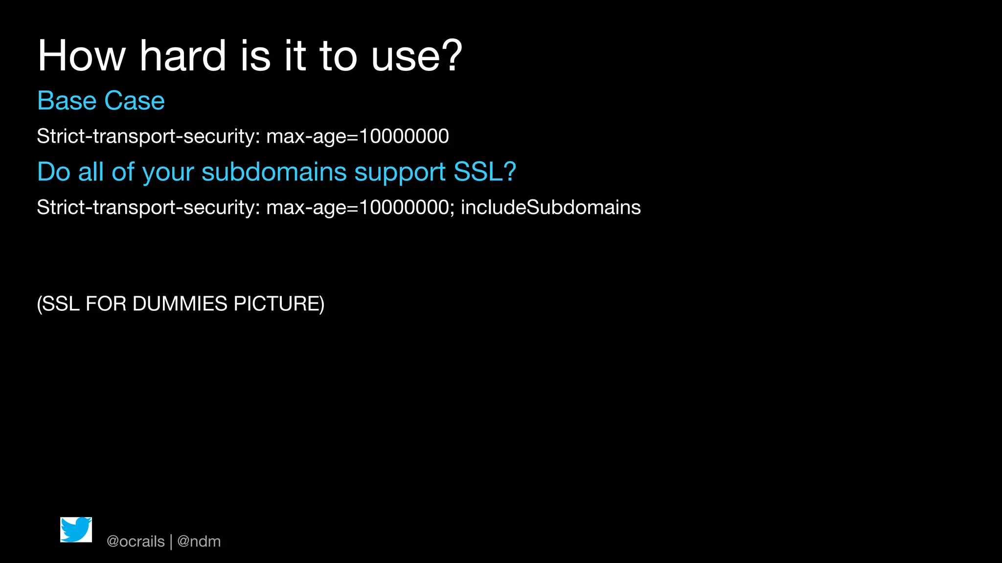 How hard is it to use?
Base Case
Strict-transport-security: max-age=10000000
Do all of your subdomains support SSL?
Strict-transport-security: max-age=10000000; includeSubdomains



(SSL FOR DUMMIES PICTURE)




       @ocrails | @ndm
 
