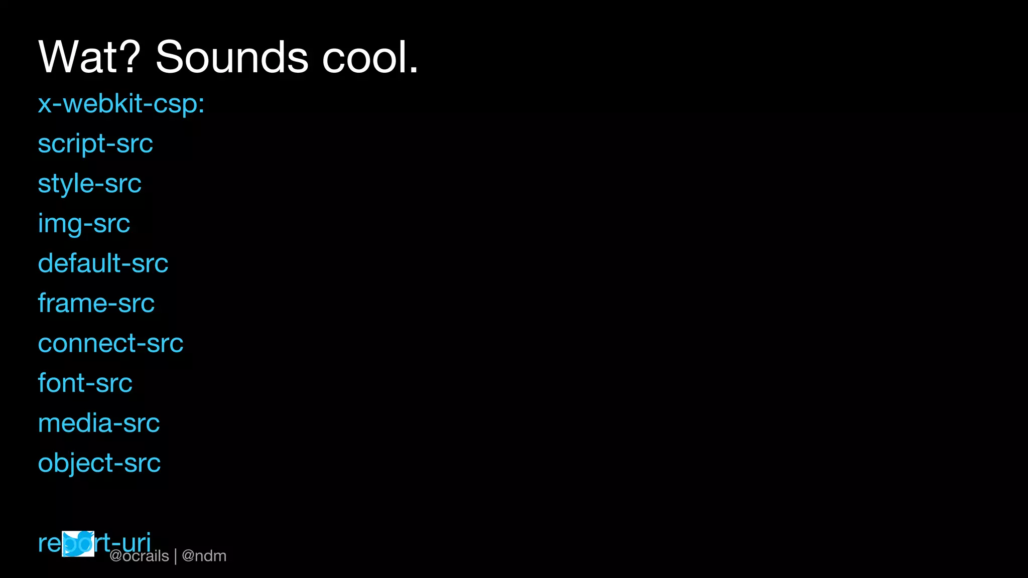 Wat? Sounds cool.
x-webkit-csp:
script-src
style-src
img-src
default-src
frame-src
connect-src
font-src
media-src
object-src

report-uri | @ndm
      @ocrails
 