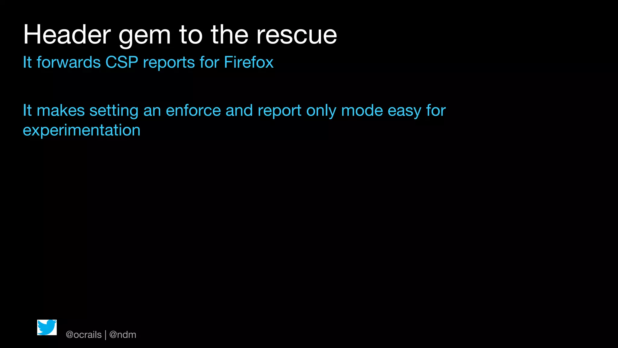 Header gem to the rescue
It forwards CSP reports for Firefox

It makes setting an enforce and report only mode easy for
experimentation




      @ocrails | @ndm
 