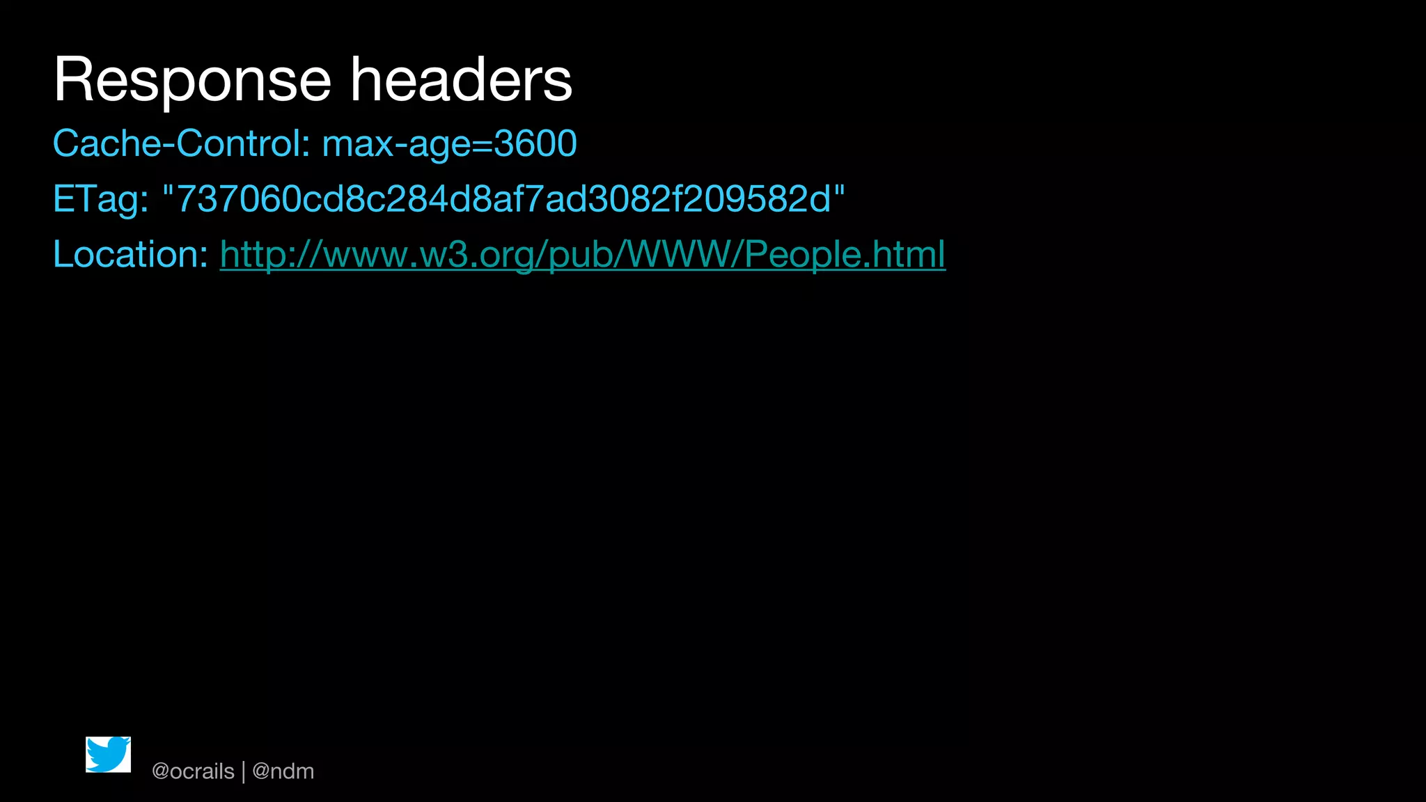 Response headers
Cache-Control: max-age=3600
ETag: "737060cd8c284d8af7ad3082f209582d"
Location: http://www.w3.org/pub/WWW/People.html




     @ocrails | @ndm
 