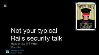 B




    Not your typical
    Rails security talk
    Header use @ Twitter
    @ocrails
    January 30, 2013
    @ocrails | @ndm
 