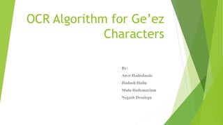 OCR Algorithm for Ge’ez
Characters
By:
Awet Haileslassie
Hadush Hailu
Mulu Hailemariam
Negash Desalegn
 