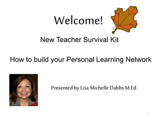 1
New Teacher Survival Kit
How to build your Personal Learning Network
Welcome!
Presented by Lisa Michelle Dabbs M.Ed.
 