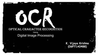 OCR
Optical Character Recognition
              Using
    Digital Image Processing

                                K. Vijaya Krishna
                                 (06P71A0488)
 