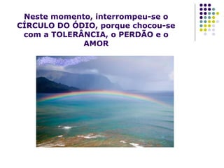 Neste momento, interrompeu-se o
CÍRCULO DO ÓDIO, porque chocou-se
com a TOLERÂNCIA, o PERDÃO e o
AMOR

 