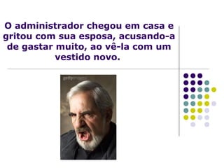 O administrador chegou em casa e
gritou com sua esposa, acusando-a
de gastar muito, ao vê-la com um
vestido novo.

 