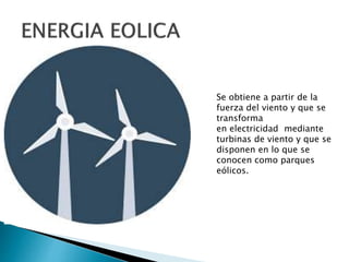 Se obtiene a partir de la
fuerza del viento y que se
transforma
en electricidad mediante
turbinas de viento y que se
disponen en lo que se
conocen como parques
eólicos.
 
