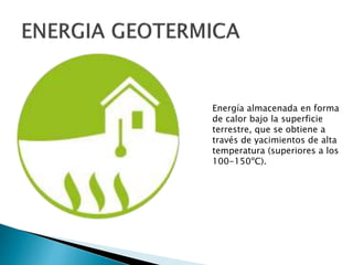 Energía almacenada en forma
de calor bajo la superficie
terrestre, que se obtiene a
través de yacimientos de alta
temperatura (superiores a los
100-150ºC).
 