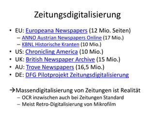 Zeitungsdigitalisierung
• EU: Europeana Newspapers (12 Mio. Seiten)
– ANNO Austrian Newspapers Online (17 Mio.)
– KBNL His...
