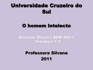 Universidade Cruzeiro do
Sul
O homem Intelecto
Silvilene Oliveira RGM 966-1
Pedagogia 4º G
Professora Silvana
2011
 