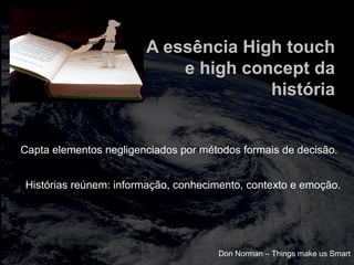 totalmuscularstretching.com.br
vipfisiopersonal.com.br
A essência High touch
e high concept da
história
Capta elementos negligenciados por métodos formais de decisão.
Histórias reúnem: informação, conhecimento, contexto e emoção.
Don Norman – Things make us Smart
 