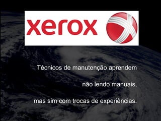 totalmuscularstretching.com.br
vipfisiopersonal.com.brXEROX.
Técnicos de manutenção aprendem
não lendo manuais,
mas sim com trocas de experiências.
 