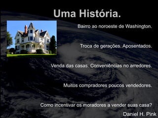 totalmuscularstretching.com.br
vipfisiopersonal.com.br
Uma História.
Bairro ao noroeste de Washington.
Troca de gerações. Aposentados.
Venda das casas. Conveniências no arredores.
Muitos compradores poucos vendedores.
Como incentivar os moradores a vender suas casa?
Daniel H. Pink
 