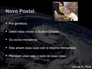 Novo Postal.
 Por gentileza.
 Dêem boas vindas a Scott e Christie.
 Os novos moradores.
 Eles amam essa casa com a mesma intensidade.
 Planejam viver nela o resto de suas vidas.
Daniel H. Pink
 