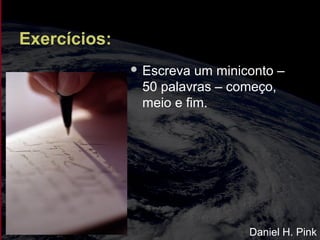 Exercícios:
 Escreva um miniconto –
50 palavras – começo,
meio e fim.
Daniel H. Pink
 