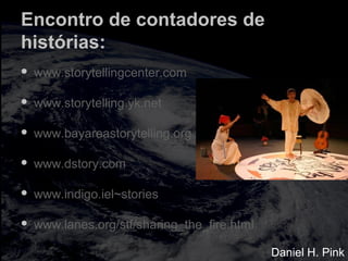 Encontro de contadores de
histórias:
 www.storytellingcenter.com
 www.storytelling.yk.net
 www.bayareastorytelling.org
 www.dstory.com
 www.indigo.iel~stories
 www.lanes.org/stf/sharing_the_fire.html
Daniel H. Pink
 