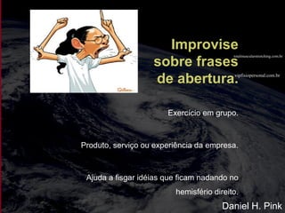 vipfisiopersonal.com.br
totalmuscularstretching.com.br
Improvise
sobre frases
de abertura.
Exercício em grupo.
Produto, serviço ou experiência da empresa.
Ajuda a fisgar idéias que ficam nadando no
hemisfério direito.
Daniel H. Pink
 