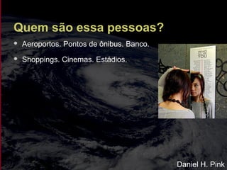 Quem são essa pessoas?
 Aeroportos. Pontos de ônibus. Banco.
 Shoppings. Cinemas. Estádios.
Daniel H. Pink
 