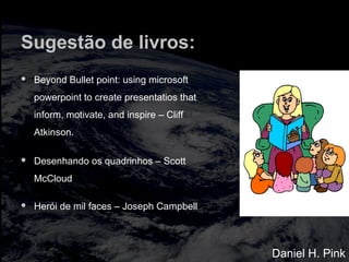 Sugestão de livros:
 Beyond Bullet point: using microsoft
powerpoint to create presentatios that
inform, motivate, and inspire – Cliff
Atkinson.
 Desenhando os quadrinhos – Scott
McCloud
 Herói de mil faces – Joseph Campbell
Daniel H. Pink
 