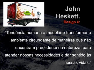 totalmuscularstretching.com.br
vipfisiopersonal.com.br
John
Heskett.
Design é:
“Tendência humana a modelar e transformar o
ambiente circundante de maneiras que não
encontram precedente na natureza, para
atender nossas necessidades e dar sentido às
nossas vidas.”
 