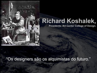 totalmuscularstretching.com.br
vipfisiopersonal.com.br
Richard Koshalek,
Presidente, Art Center College of Design.
“Os designers são os alquimistas do futuro.”
 