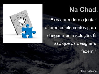 totalmuscularstretching.com.br
vipfisiopersonal.com.br
Na Chad.
“Eles aprendem a juntar
diferentes elementos para
chegar a uma solução. É
isso que os designers
fazem.”
Claire Gallagher.
 