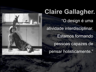 totalmuscularstretching.com.br
vipfisiopersonal.com.br
Claire Gallagher.
“O design é uma
atividade interdisciplinar.
Estamos formando
pessoas capazes de
pensar holisticamente.”
 