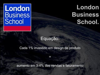 totalmuscularstretching.com.br
vipfisiopersonal.com.br
London
Business
School.
Equação:
Cada 1% investido em design de produto
=
aumento em 3-4% das vendas e faturamento
 