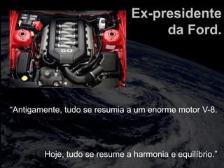 totalmuscularstretching.com.br
vipfisiopersonal.com.br
Ex-presidente
da Ford.
“Antigamente, tudo se resumia a um enorme motor V-8.
Hoje, tudo se resume a harmonia e equilíbrio.”
 