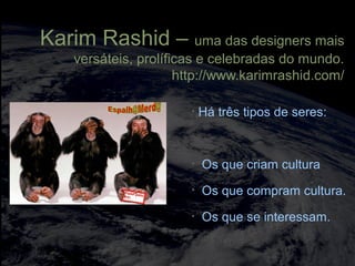 totalmuscularstretching.com.br
vipfisiopersonal.com.br
Karim Rashid – uma das designers mais
versáteis, prolíficas e celebradas do mundo.
http://www.karimrashid.com/
• Há três tipos de seres:
• Os que criam cultura
• Os que compram cultura.
• Os que se interessam.
 