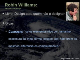 Robin Williams:
Escritora de design.
 Livro: Design para quem não é designer.
 Dicas:
 Contraste: “ se os elementos (tipo cor, tamanho,
espessura da linha, forma, espaço, etc) não forem os
mesmos, diferencie-os completamente.”
http://www.ratz.com/
 