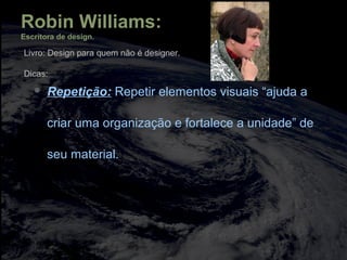  Repetição: Repetir elementos visuais “ajuda a
criar uma organização e fortalece a unidade” de
seu material.
Robin Williams:
Escritora de design.
Livro: Design para quem não é designer.
Dicas:
 