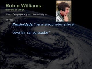  Proximidade: “Itens relacionados entre si
deveriam ser agrupados.”
Robin Williams:
Escritora de design.
Livro: Design para quem não é designer.
Dicas:
 