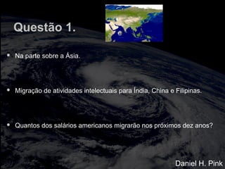 Questão 1.
 Na parte sobre a Ásia.
 Migração de atividades intelectuais para Índia, China e Filipinas.
 Quantos dos salários americanos migrarão nos próximos dez anos?
Daniel H. Pink
 