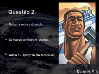 Questão 2.
 Na parte sobre automação.
 Softwares configuram funções.
 Quem é J. Henry da era conceitual?
Daniel H. Pink
 