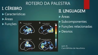 ROTEIRO DA PALESTRA
I. CÉREBRO
 Características
 Áreas
 Funções
II. LINGUAGEM
 Áreas
 Subcomponentes
 Funções relacionadas
 Desvios
 
