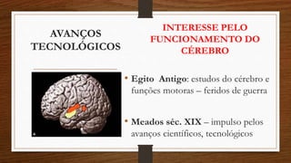 AVANÇOS
TECNOLÓGICOS
INTERESSE PELO
FUNCIONAMENTO DO
CÉREBRO
• Egito Antigo: estudos do cérebro e
funções motoras – feridos de guerra
• Meados séc. XIX – impulso pelos
avanços científicos, tecnológicos
 