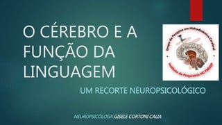 O CÉREBRO E A
FUNÇÃO DA
LINGUAGEM
UM RECORTE NEUROPSICOLÓGICO
NEUROPSICÓLOGA GISELE CORTONI CALIA
 