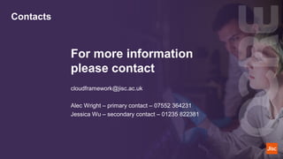 Contacts
For more information
please contact
cloudframework@jisc.ac.uk
Alec Wright – primary contact – 07552 364231
Jessica Wu – secondary contact – 01235 822381
 