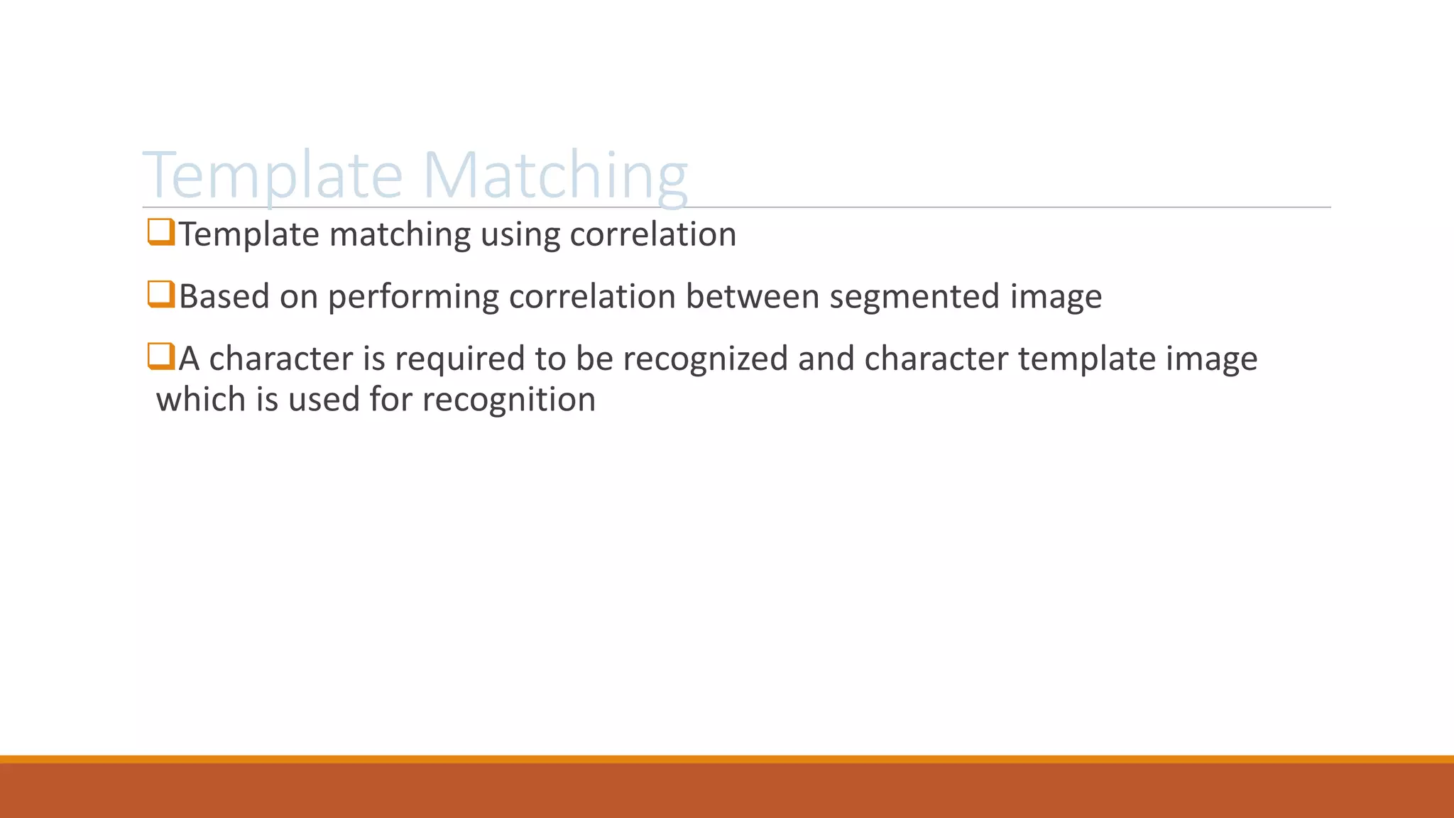 Template Matching
Template matching using correlation
Based on performing correlation between segmented image
A character is required to be recognized and character template image
which is used for recognition
 