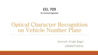 Optical Character Recognition
on Vehicle Number Plate
Avinash Singh Bagri
2009MT50541
EEL 709
Dr Sumeet Agarwal
 
