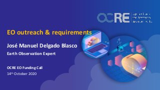 EO outreach & requirements
José Manuel Delgado Blasco
Earth Observation Expert
OCRE EO Funding Call
14th October 2020
 