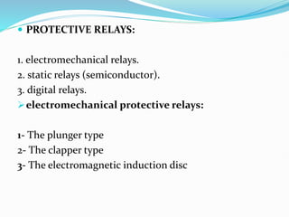  PROTECTIVE RELAYS:
1. electromechanical relays.
2. static relays (semiconductor).
3. digital relays.
electromechanical protective relays:
1- The plunger type
2- The clapper type
3- The electromagnetic induction disc
 