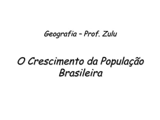Geografia – Prof. ZuluGeografia – Prof. Zulu
O Crescimento da PopulaçãoO Crescimento da População
BrasileiraBrasileira
 